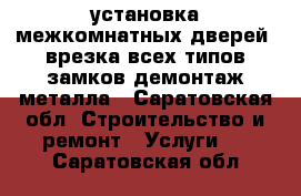 установка межкомнатных дверей, врезка всех типов замков демонтаж металла - Саратовская обл. Строительство и ремонт » Услуги   . Саратовская обл.